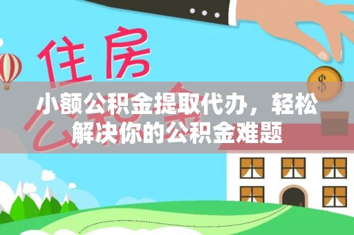 平塘小额公积金提取代办，轻松解决你的公积金难题