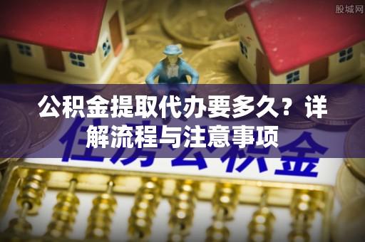 平塘公积金提取代办要多久？详解流程与注意事项