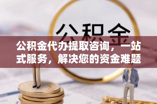 平塘公积金代办提取咨询，一站式服务，解决您的资金难题