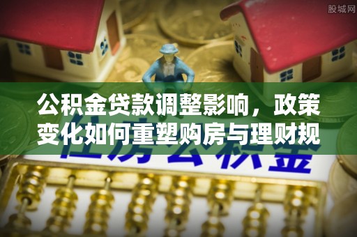 平塘公积金贷款调整影响，政策变化如何重塑购房与理财规划