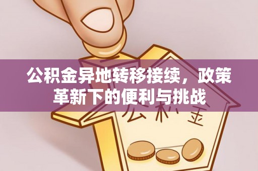 平塘公积金异地转移接续，政策革新下的便利与挑战