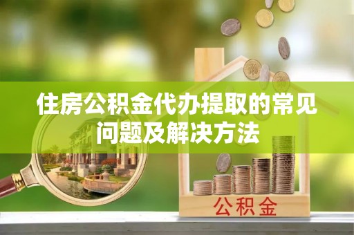 平塘住房公积金代办提取的常见问题及解决方法