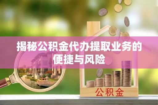 平塘揭秘公积金代办提取业务的便捷与风险