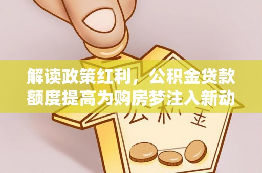 平塘解读政策红利，公积金贷款额度提高为购房梦注入新动力