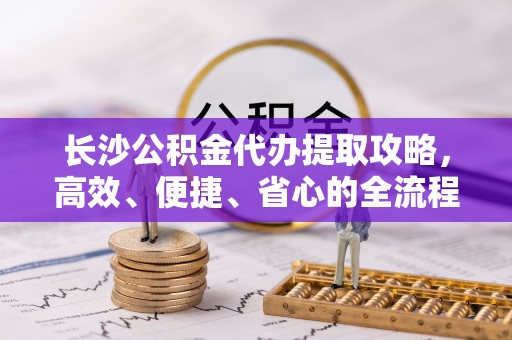 平塘长沙公积金代办提取攻略，高效、便捷、省心的全流程解析