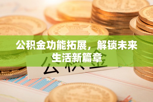 平塘公积金功能拓展，解锁未来生活新篇章