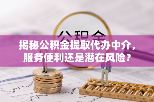 平塘揭秘公积金提取代办中介，服务便利还是潜在风险？