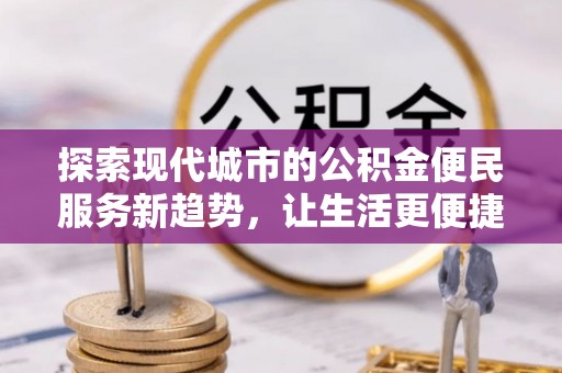 平塘探索现代城市的公积金便民服务新趋势，让生活更便捷