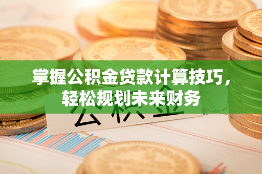 平塘掌握公积金贷款计算技巧，轻松规划未来财务