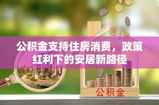平塘公积金支持住房消费，政策红利下的安居新路径