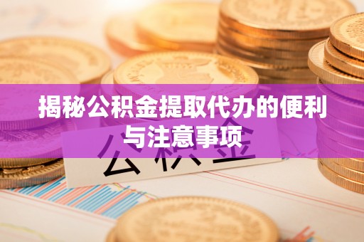 平塘揭秘公积金提取代办的便利与注意事项