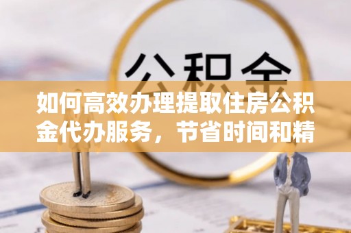 平塘如何高效办理提取住房公积金代办服务，节省时间和精力