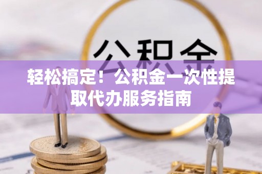 平塘轻松搞定！公积金一次性提取代办服务指南