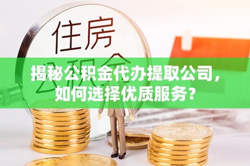 平塘揭秘公积金代办提取公司，如何选择优质服务？