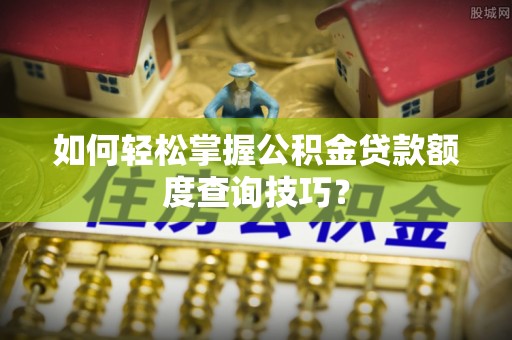 平塘如何轻松掌握公积金贷款额度查询技巧？