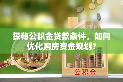 平塘探秘公积金贷款条件，如何优化购房资金规划？