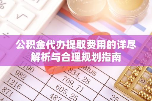 平塘公积金代办提取费用的详尽解析与合理规划指南