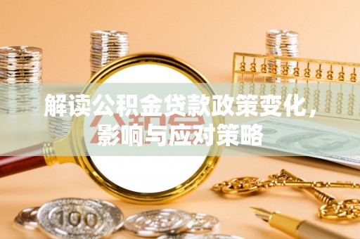 平塘解读公积金贷款政策变化，影响与应对策略