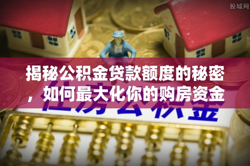 平塘揭秘公积金贷款额度的秘密，如何最大化你的购房资金