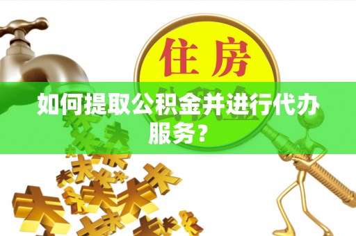 平塘如何提取公积金并进行代办服务？