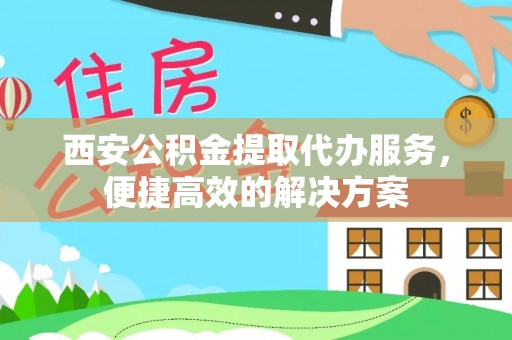 平塘西安公积金提取代办服务，便捷高效的解决方案