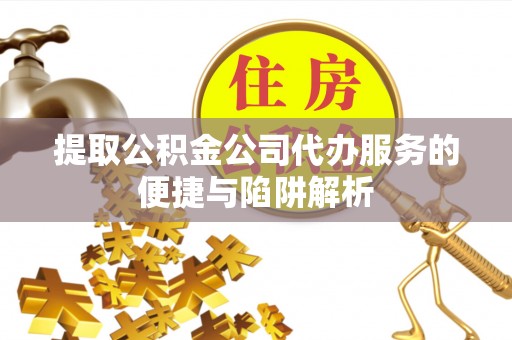 平塘提取公积金公司代办服务的便捷与陷阱解析