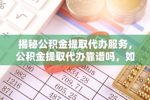 平塘揭秘公积金提取代办服务，公积金提取代办靠谱吗，如何选择放心渠道？