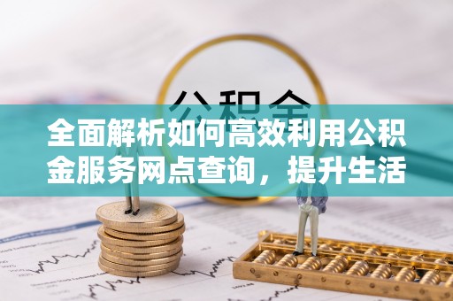 平塘全面解析如何高效利用公积金服务网点查询，提升生活便利性