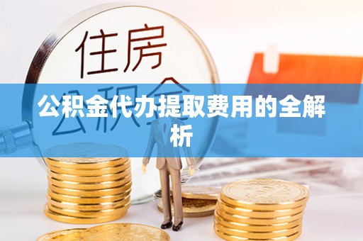 平塘公积金代办提取费用的全解析