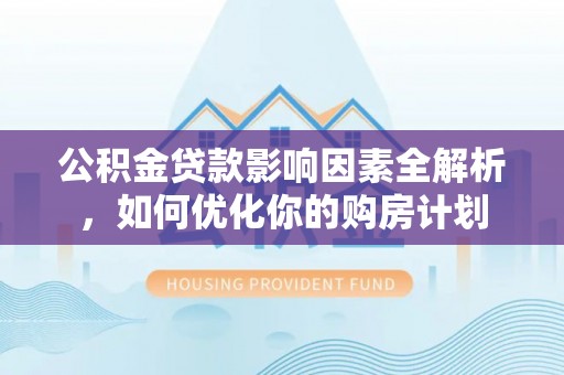 平塘公积金贷款影响因素全解析，如何优化你的购房计划