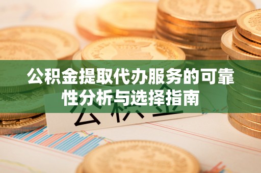 平塘公积金提取代办服务的可靠性分析与选择指南