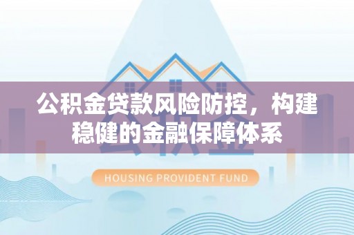 平塘公积金贷款风险防控，构建稳健的金融保障体系