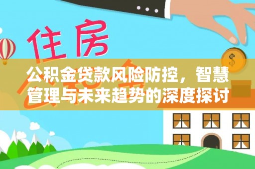 平塘公积金贷款风险防控，智慧管理与未来趋势的深度探讨