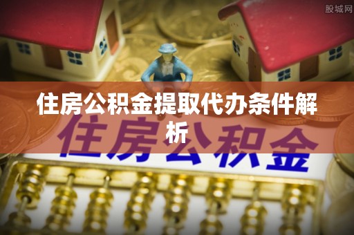 平塘住房公积金提取代办条件解析