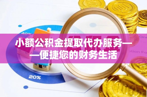 平塘小额公积金提取代办服务——便捷您的财务生活