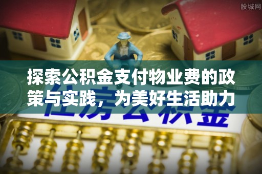 平塘探索公积金支付物业费的政策与实践，为美好生活助力
