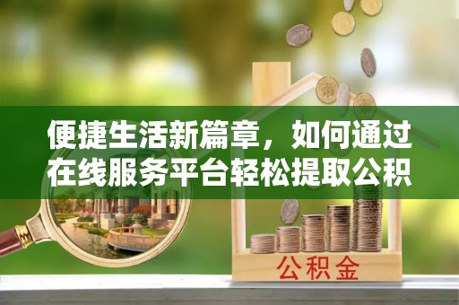 平塘便捷生活新篇章，如何通过在线服务平台轻松提取公积金