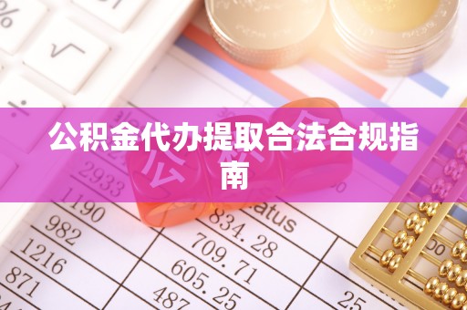 平塘公积金代办提取合法合规指南