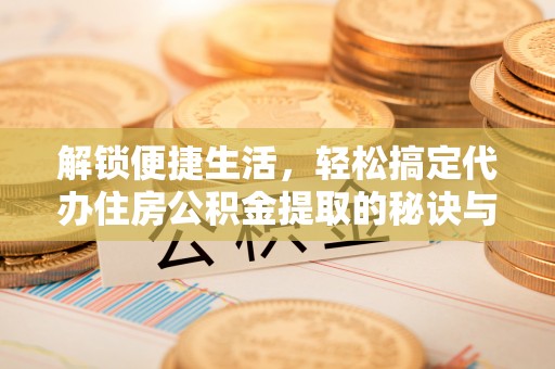 平塘解锁便捷生活，轻松搞定代办住房公积金提取的秘诀与技巧