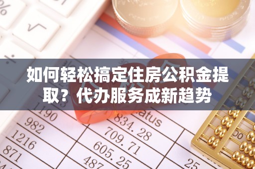 平塘如何轻松搞定住房公积金提取？代办服务成新趋势