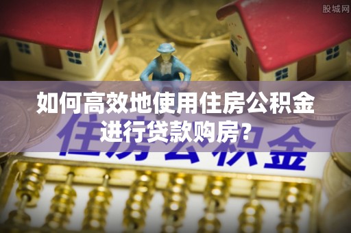 平塘如何高效地使用住房公积金进行贷款购房？