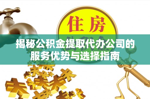 平塘揭秘公积金提取代办公司的服务优势与选择指南