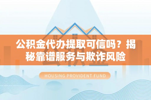 平塘公积金代办提取可信吗？揭秘靠谱服务与欺诈风险