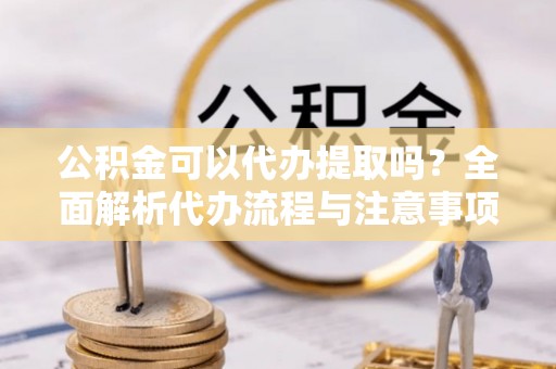 平塘公积金可以代办提取吗？全面解析代办流程与注意事项