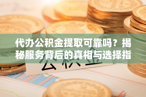 平塘代办公积金提取可靠吗？揭秘服务背后的真相与选择指南