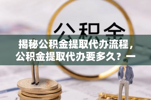 平塘揭秘公积金提取代办流程，公积金提取代办要多久？一站式指南为你解答