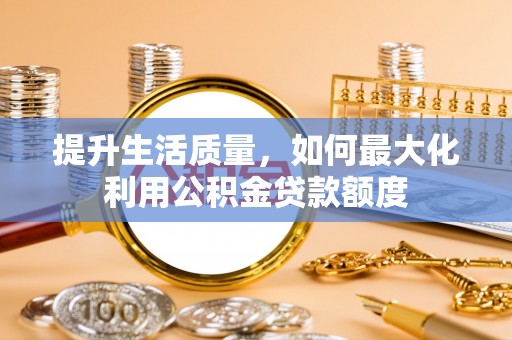 平塘提升生活质量，如何最大化利用公积金贷款额度