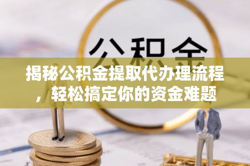 平塘揭秘公积金提取代办理流程，轻松搞定你的资金难题