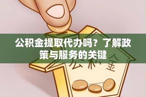 平塘公积金提取代办吗？了解政策与服务的关键