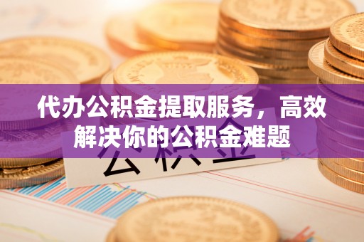 平塘代办公积金提取服务，高效解决你的公积金难题